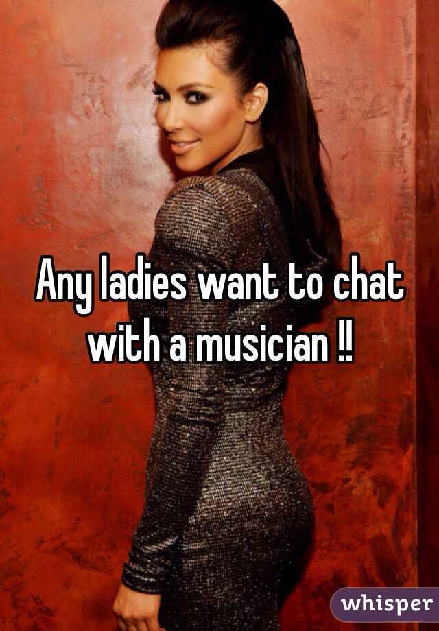 Any ladies want to chat with a musician !! 