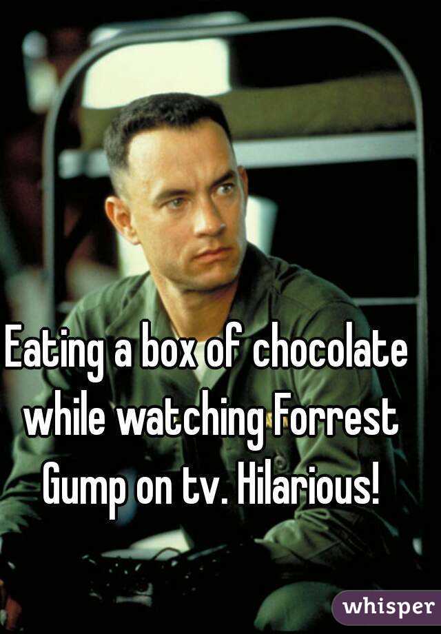 Eating a box of chocolate while watching Forrest Gump on tv. Hilarious!