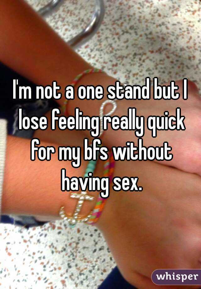I'm not a one stand but I lose feeling really quick for my bfs without having sex.