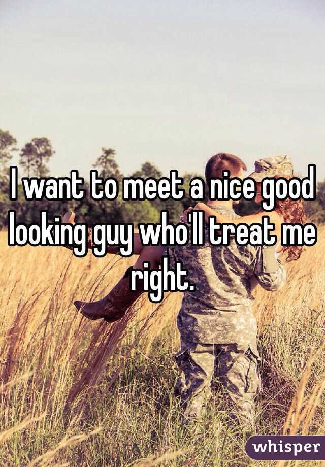 I want to meet a nice good looking guy who'll treat me right. 
