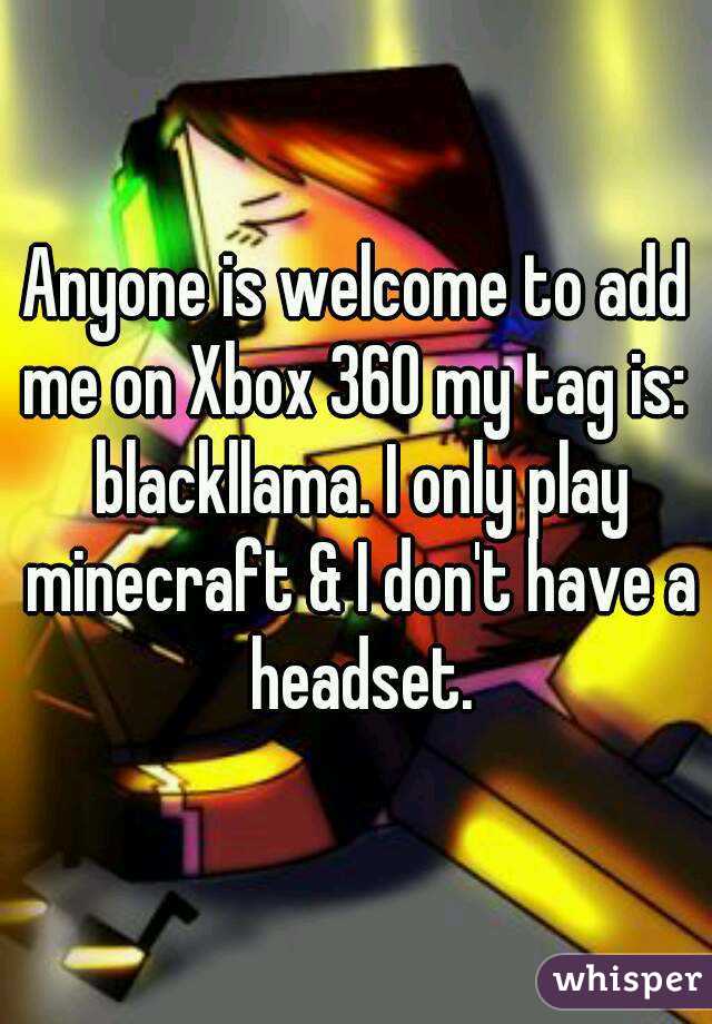 Anyone is welcome to add me on Xbox 360 my tag is:  blackllama. I only play minecraft & I don't have a headset.