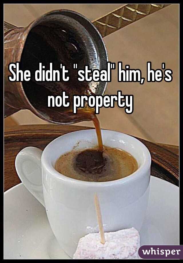 She didn't "steal" him, he's not property 