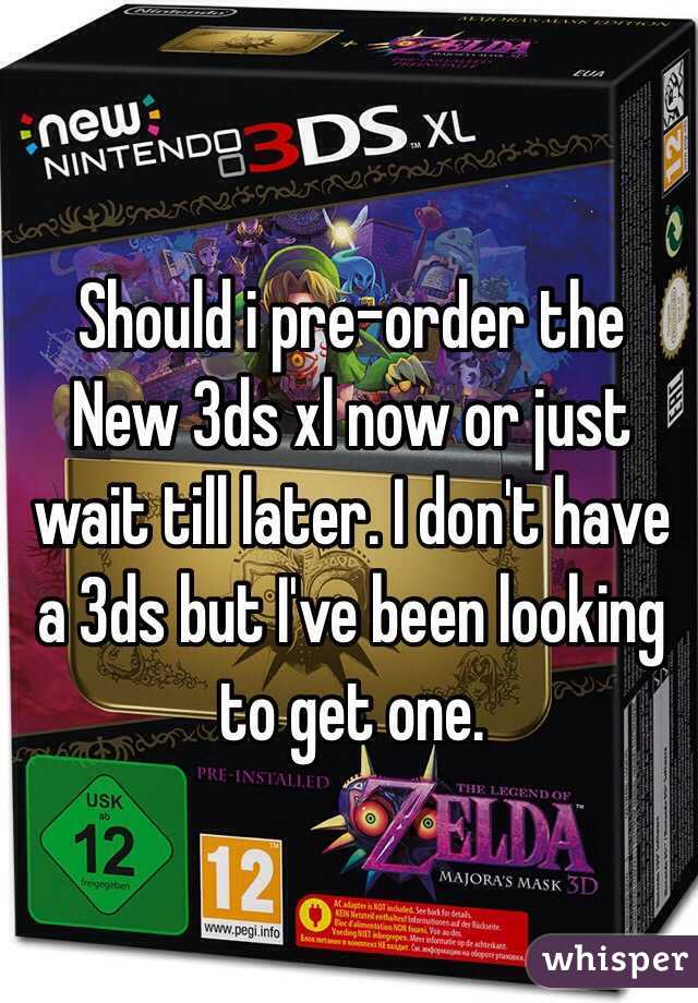 Should i pre-order the New 3ds xl now or just wait till later. I don't have a 3ds but I've been looking to get one. 