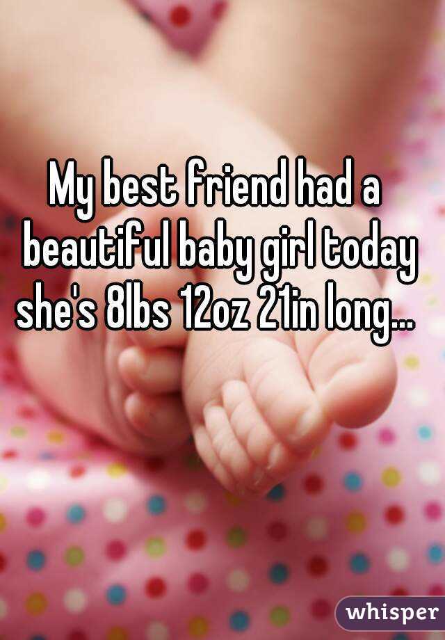 My best friend had a beautiful baby girl today she's 8lbs 12oz 21in long... 