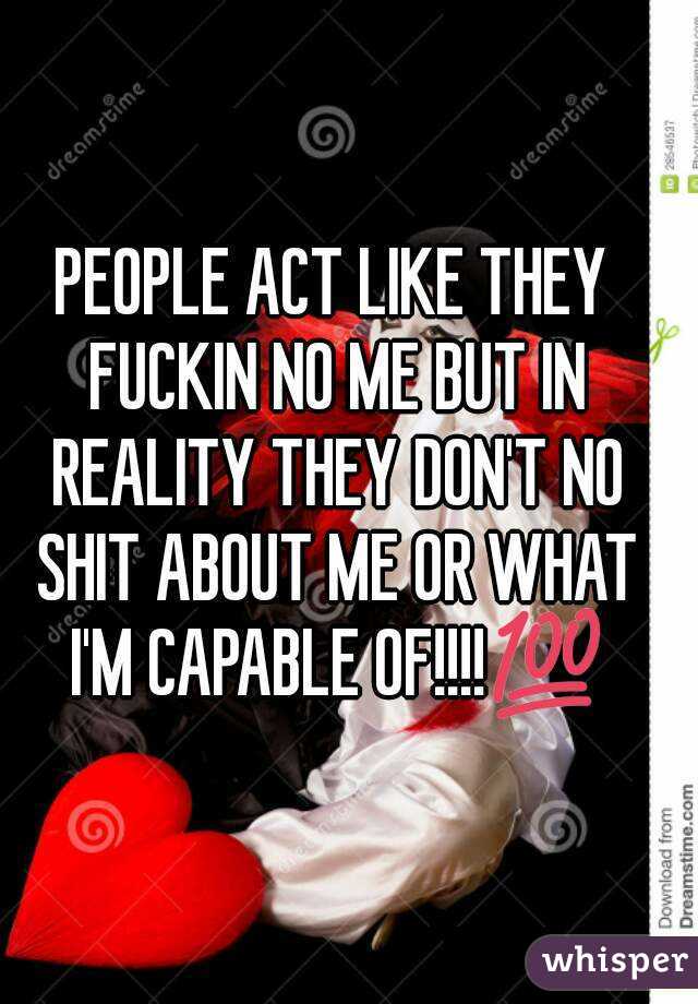 PEOPLE ACT LIKE THEY FUCKIN NO ME BUT IN REALITY THEY DON'T NO SHIT ABOUT ME OR WHAT I'M CAPABLE OF!!!!💯