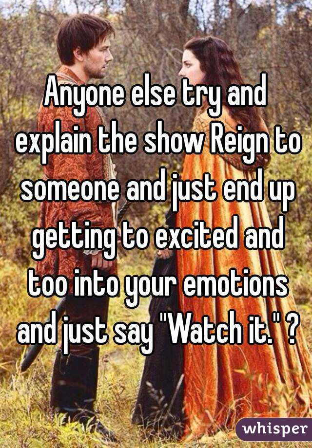 Anyone else try and explain the show Reign to someone and just end up getting to excited and too into your emotions and just say "Watch it." ?