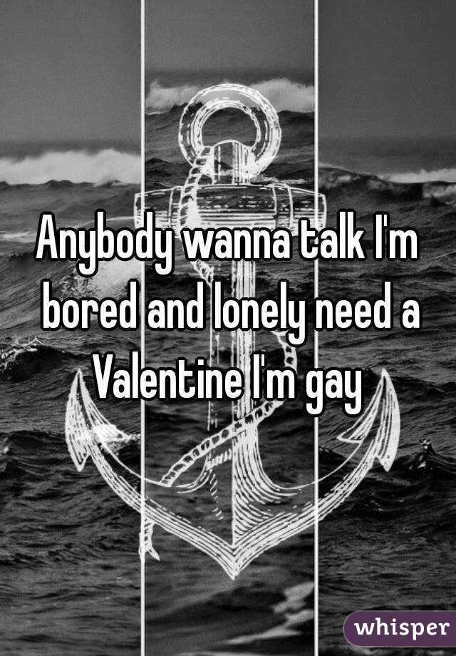 Anybody wanna talk I'm bored and lonely need a Valentine I'm gay 
