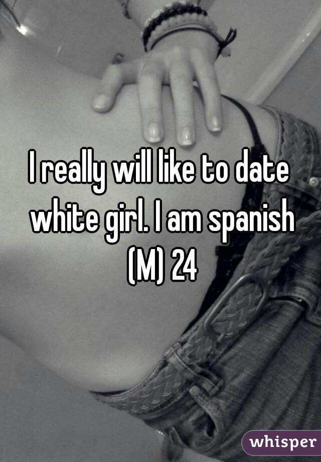 I really will like to date white girl. I am spanish (M) 24