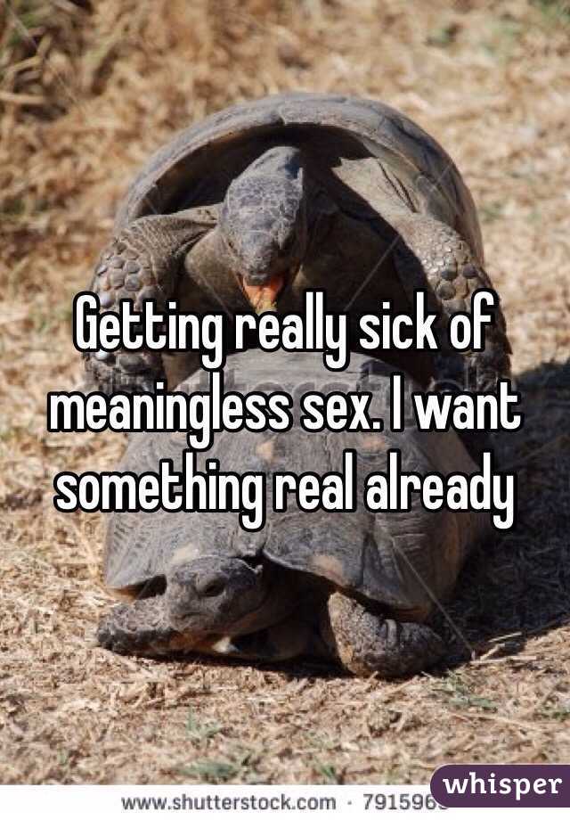 Getting really sick of meaningless sex. I want something real already 