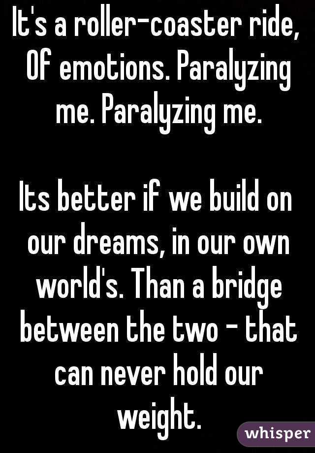 It's a roller-coaster ride, Of emotions. Paralyzing me. Paralyzing me.

Its better if we build on our dreams, in our own world's. Than a bridge between the two - that can never hold our weight.