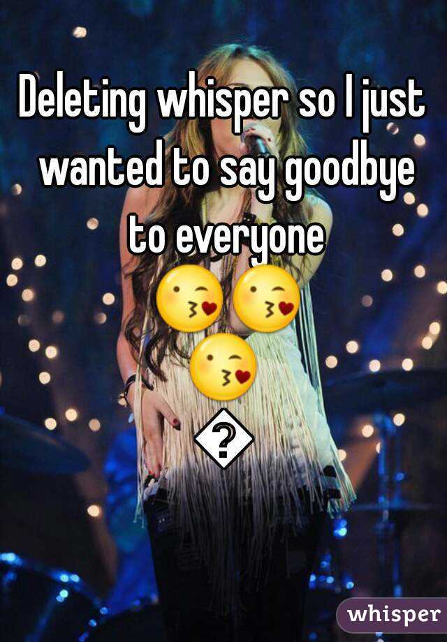 Deleting whisper so I just wanted to say goodbye to everyone 😘😘😘😘