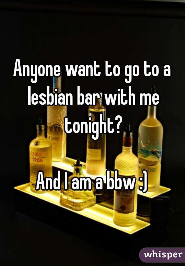 Anyone want to go to a lesbian bar with me tonight?

And I am a bbw :)