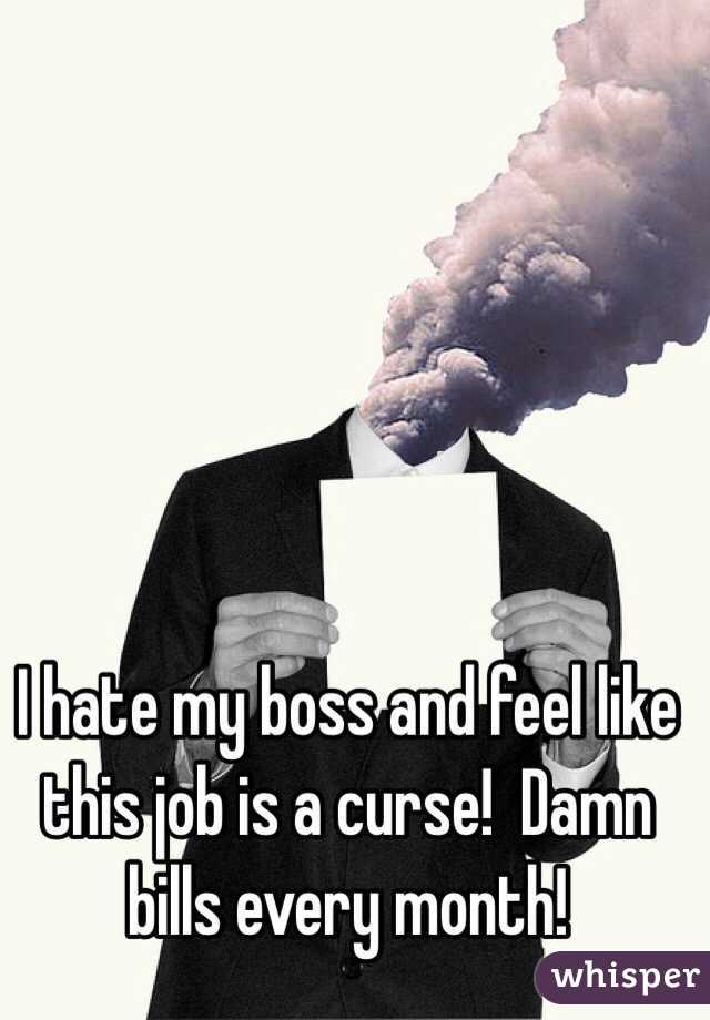 I hate my boss and feel like this job is a curse!  Damn bills every month!