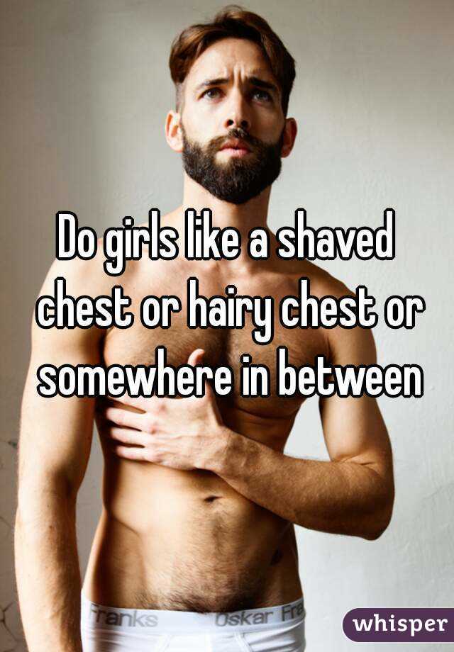 Do girls like a shaved chest or hairy chest or somewhere in between