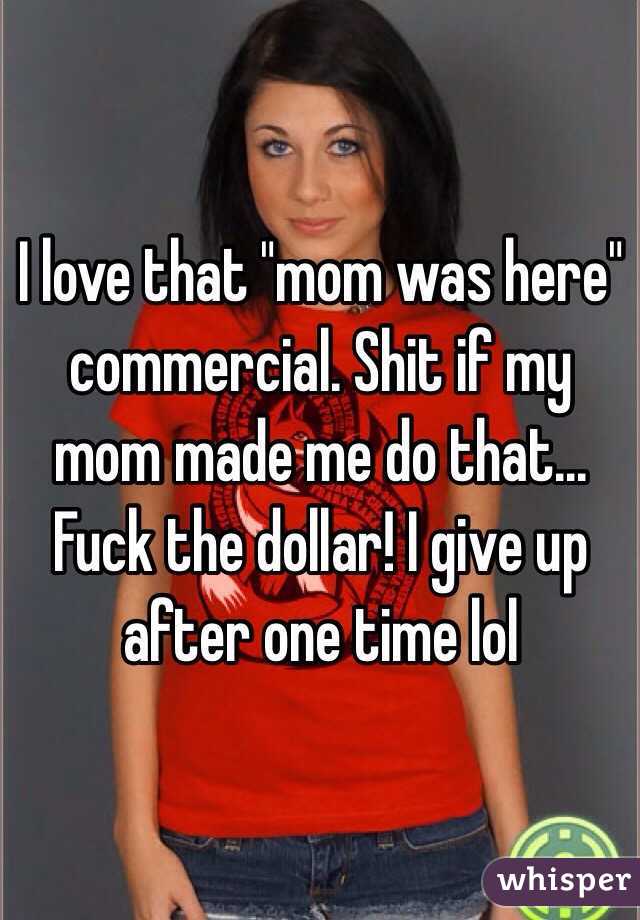 I love that "mom was here" commercial. Shit if my mom made me do that... Fuck the dollar! I give up after one time lol