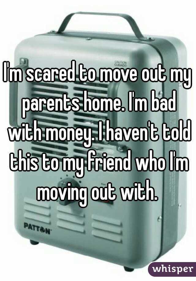 I'm scared to move out my parents home. I'm bad with money. I haven't told this to my friend who I'm moving out with. 