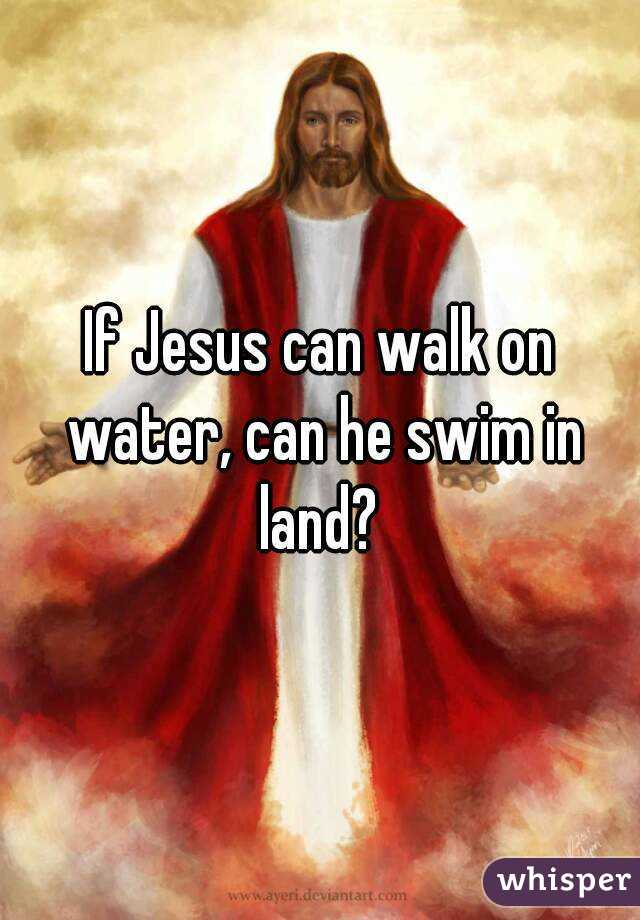 If Jesus can walk on water, can he swim in land? 
