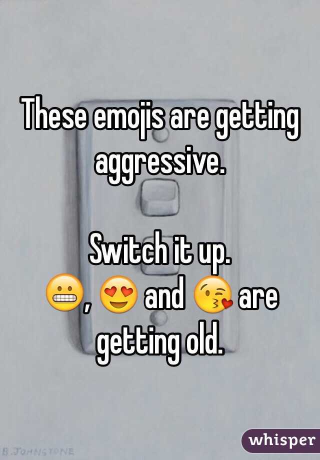 These emojis are getting aggressive.

Switch it up.
😬, 😍 and 😘 are getting old.