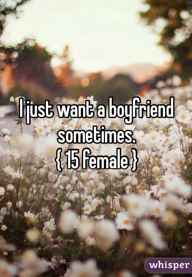 I just want a boyfriend sometimes. 
{ 15 female }