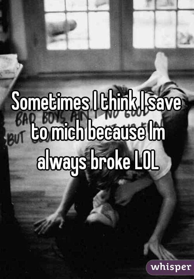 Sometimes I think I save to mich because Im always broke LOL