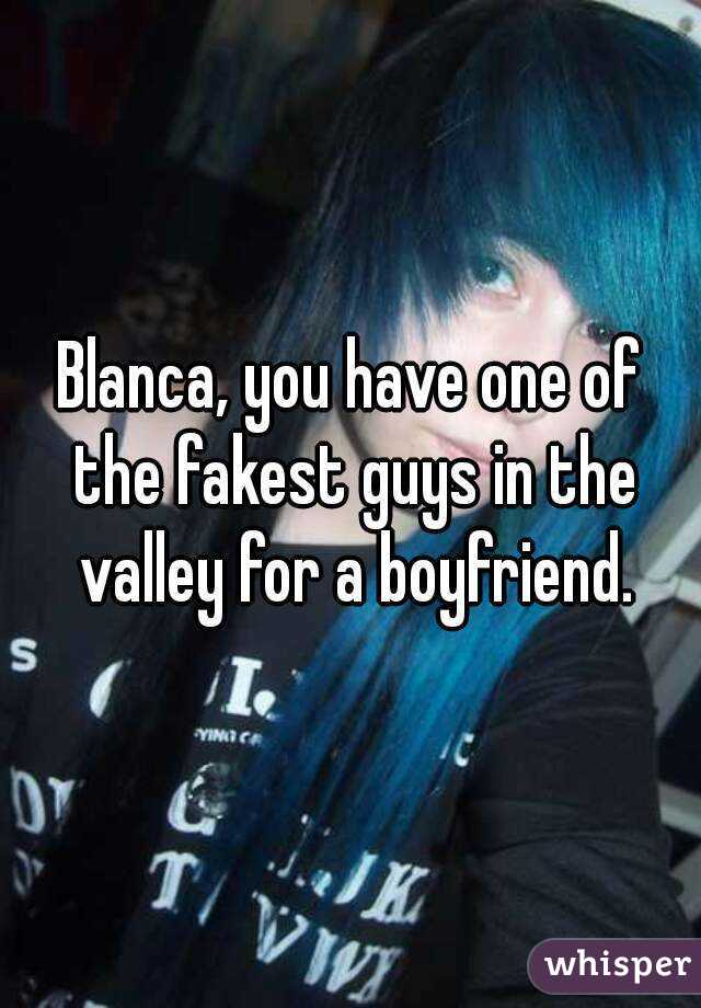 Blanca, you have one of the fakest guys in the valley for a boyfriend.