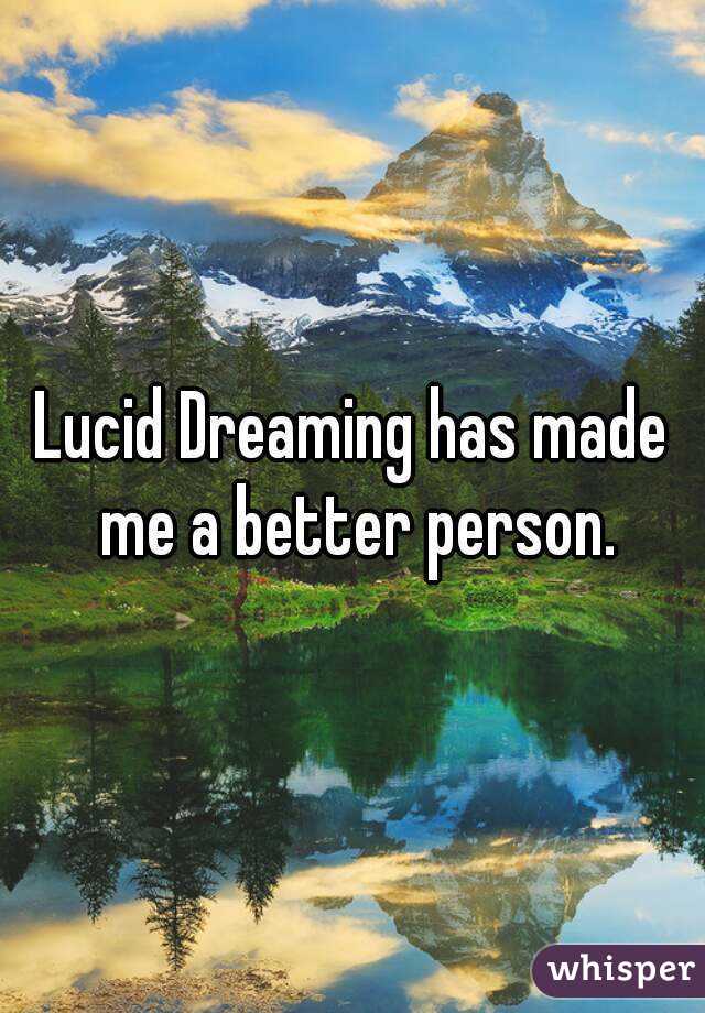 Lucid Dreaming has made me a better person.