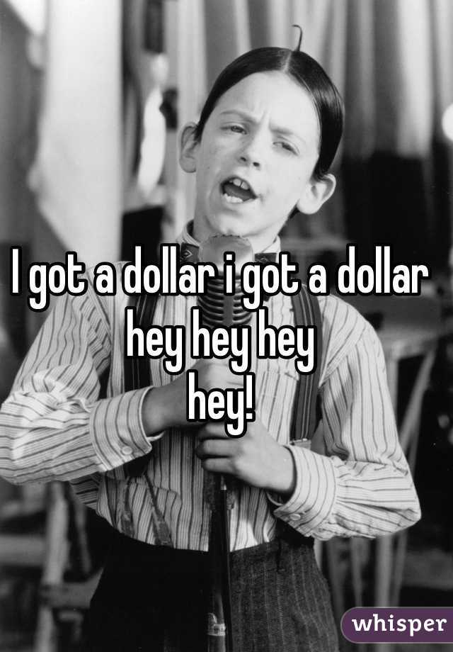 I got a dollar i got a dollar 
hey hey hey
hey!