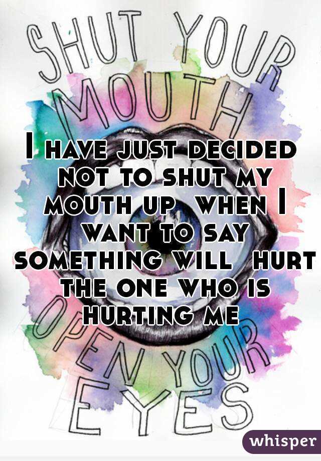 I have just decided not to shut my mouth up  when I want to say something will  hurt the one who is hurting me 