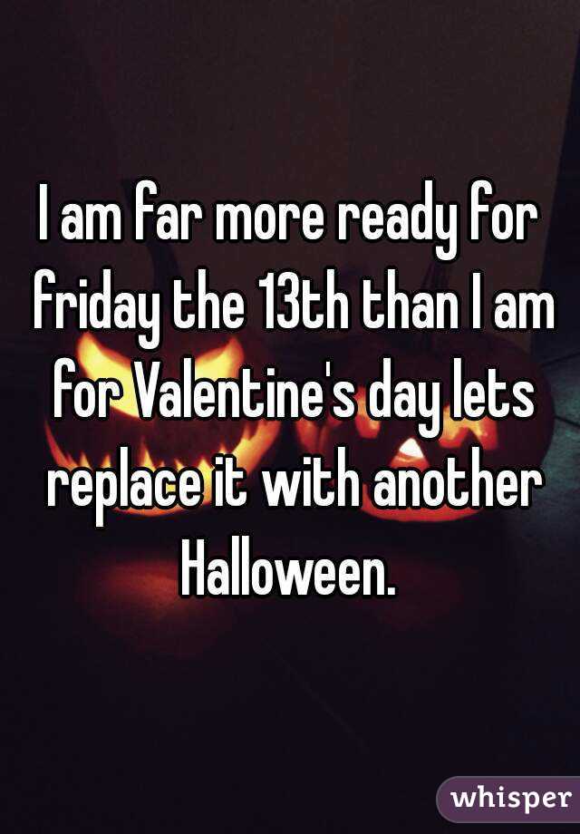 I am far more ready for friday the 13th than I am for Valentine's day lets replace it with another Halloween. 