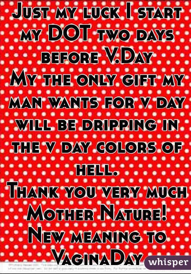 Just my luck I start my DOT two days before V.Day
My the only gift my man wants for v day will be dripping in the v day colors of hell.
Thank you very much Mother Nature!
New meaning to VaginaDay