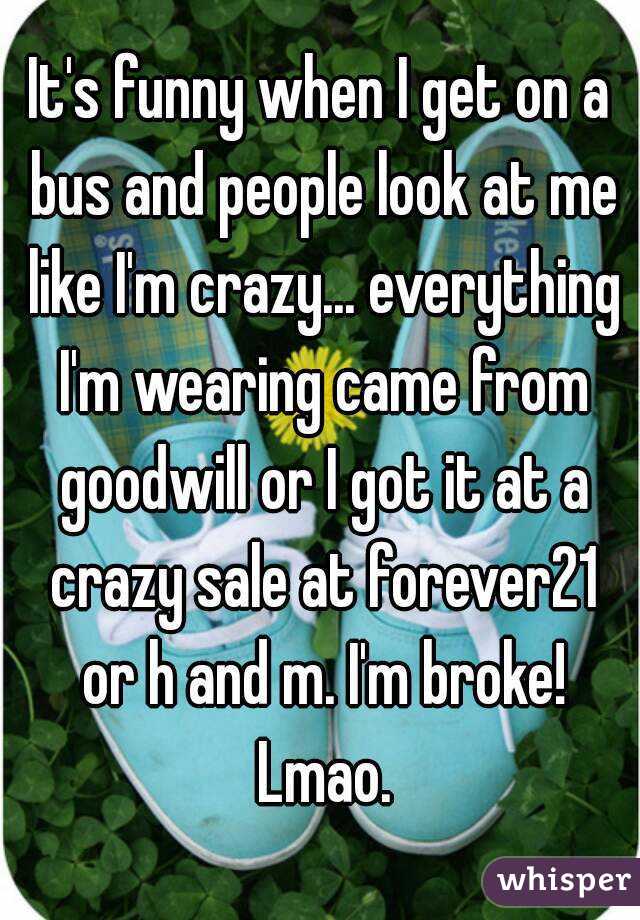 It's funny when I get on a bus and people look at me like I'm crazy... everything I'm wearing came from goodwill or I got it at a crazy sale at forever21 or h and m. I'm broke! Lmao.