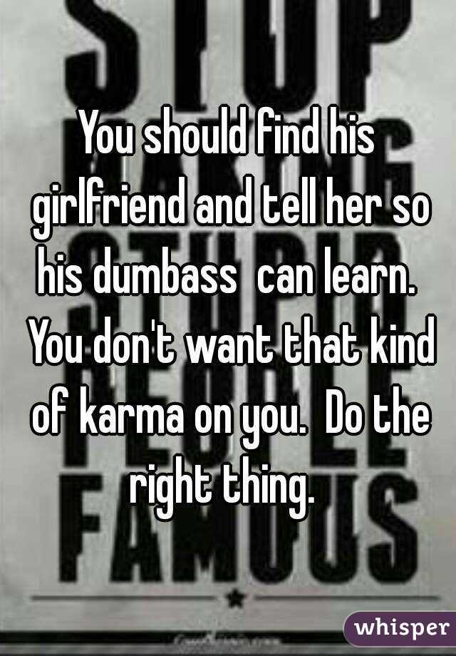 You should find his girlfriend and tell her so his dumbass  can learn.  You don't want that kind of karma on you.  Do the right thing.  
