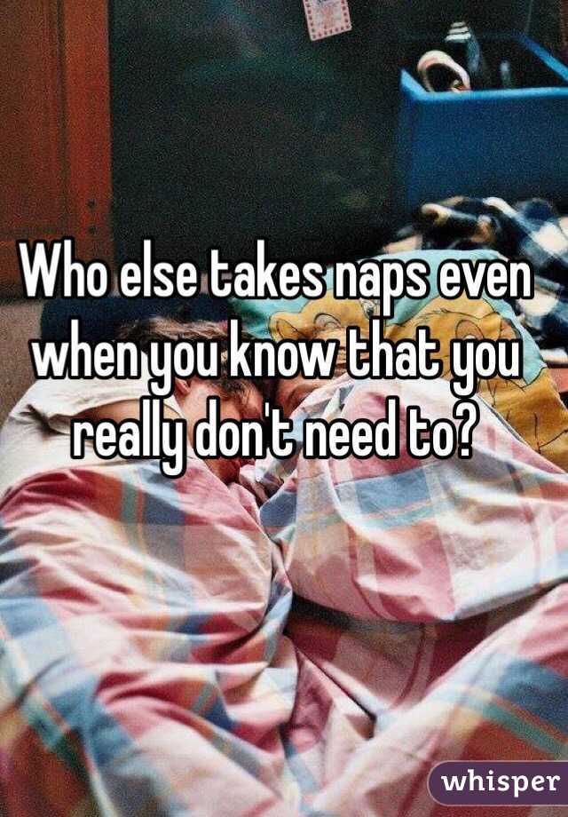 Who else takes naps even when you know that you really don't need to?