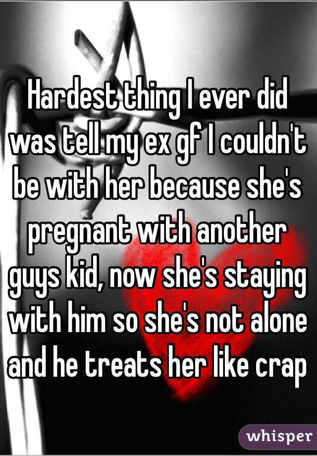 Hardest thing I ever did was tell my ex gf I couldn't be with her because she's pregnant with another guys kid, now she's staying with him so she's not alone and he treats her like crap