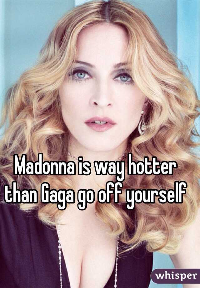 Madonna is way hotter than Gaga go off yourself 