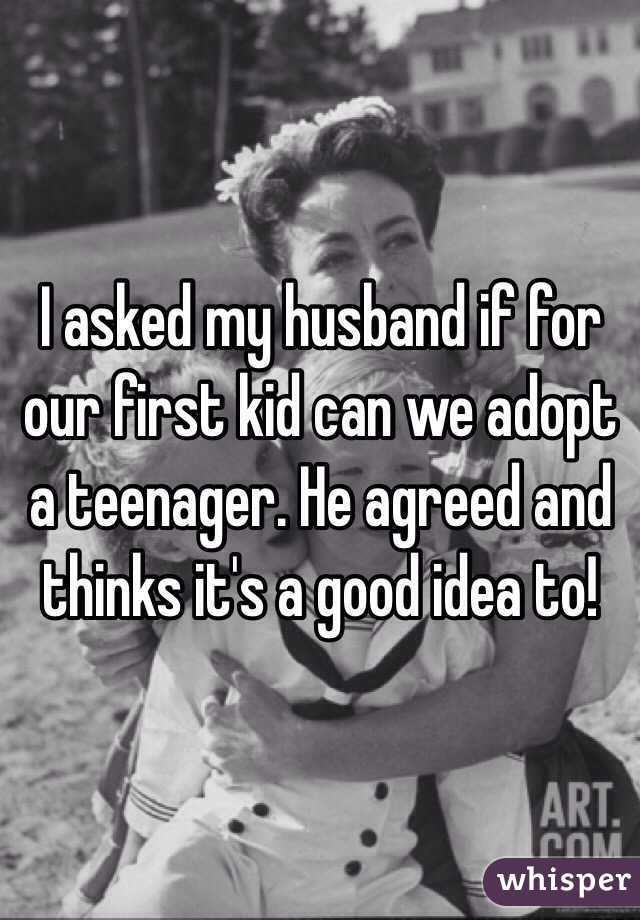 I asked my husband if for our first kid can we adopt a teenager. He agreed and thinks it's a good idea to! 