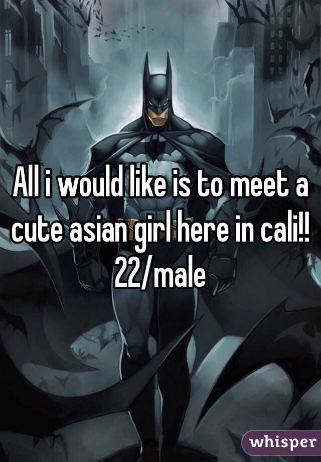 All i would like is to meet a cute asian girl here in cali!!
22/male
