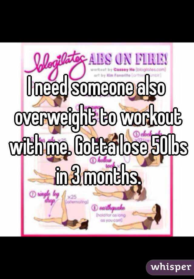 I need someone also overweight to workout with me. Gotta lose 50lbs in 3 months.