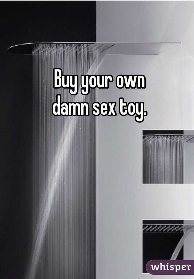 Buy your own 
damn sex toy. 