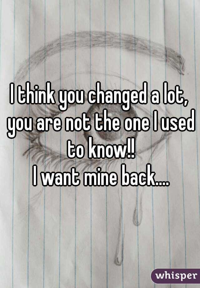 I think you changed a lot, you are not the one I used to know!!
 I want mine back....