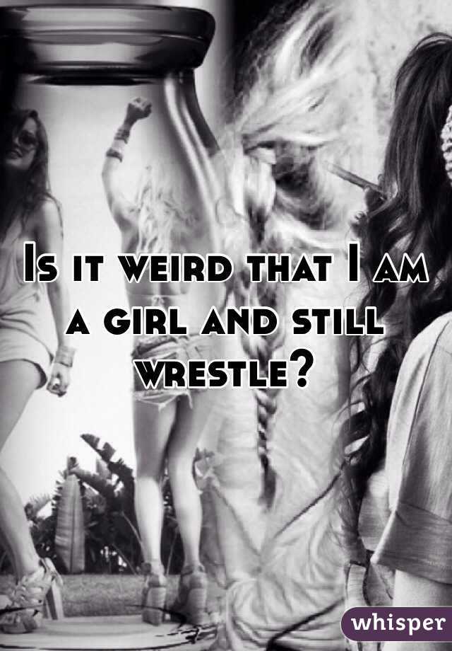 Is it weird that I am a girl and still wrestle?