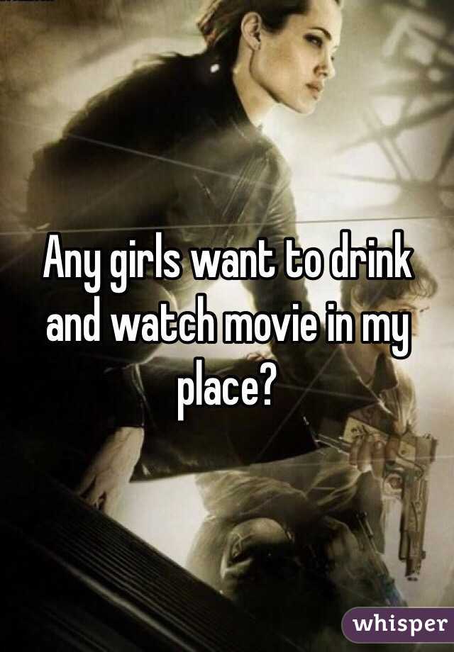 Any girls want to drink and watch movie in my place?