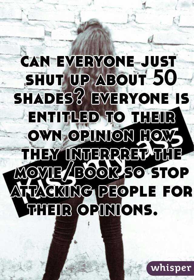 can everyone just shut up about 50 shades? everyone is entitled to their own opinion how they interpret the movie/book so stop attacking people for their opinions.   