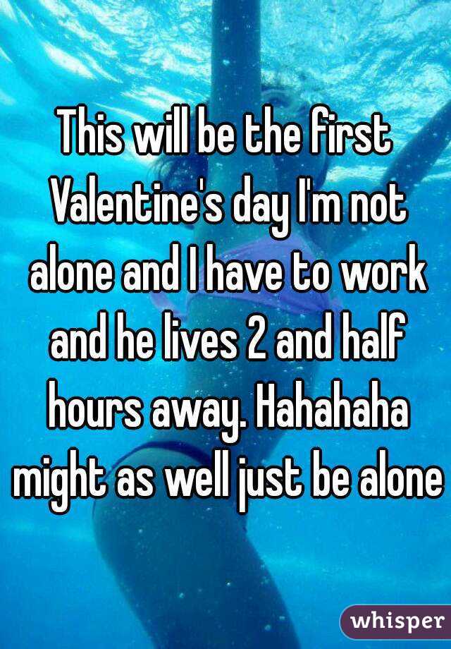 This will be the first Valentine's day I'm not alone and I have to work and he lives 2 and half hours away. Hahahaha might as well just be alone