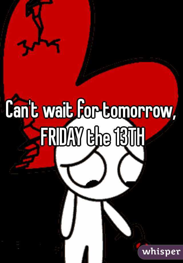 Can't wait for tomorrow, FRIDAY the 13TH