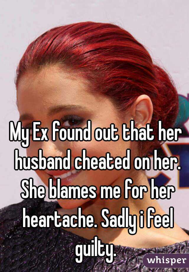 My Ex found out that her husband cheated on her. She blames me for her heartache. Sadly i feel guilty. 