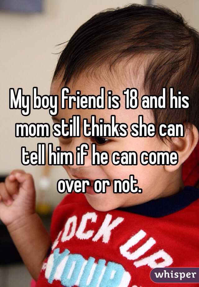 My boy friend is 18 and his mom still thinks she can tell him if he can come over or not.