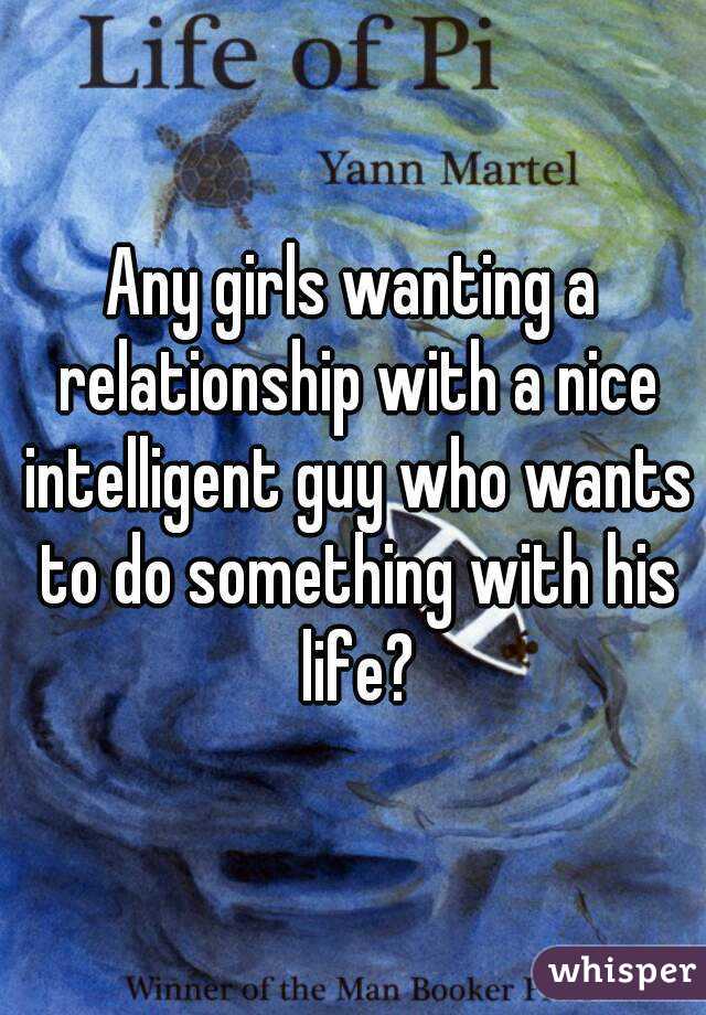Any girls wanting a relationship with a nice intelligent guy who wants to do something with his life?
