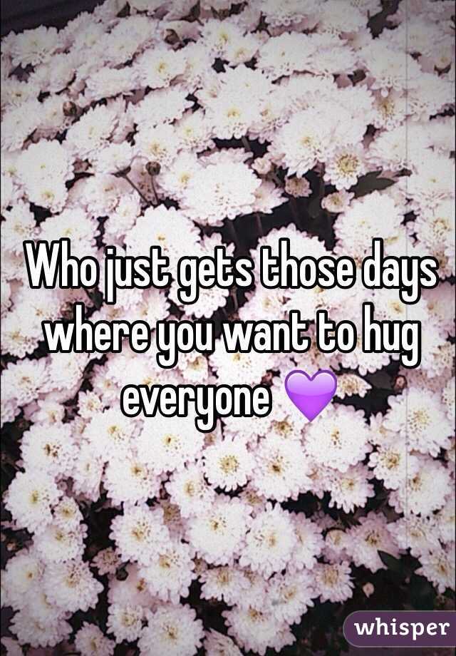 Who just gets those days where you want to hug everyone 💜