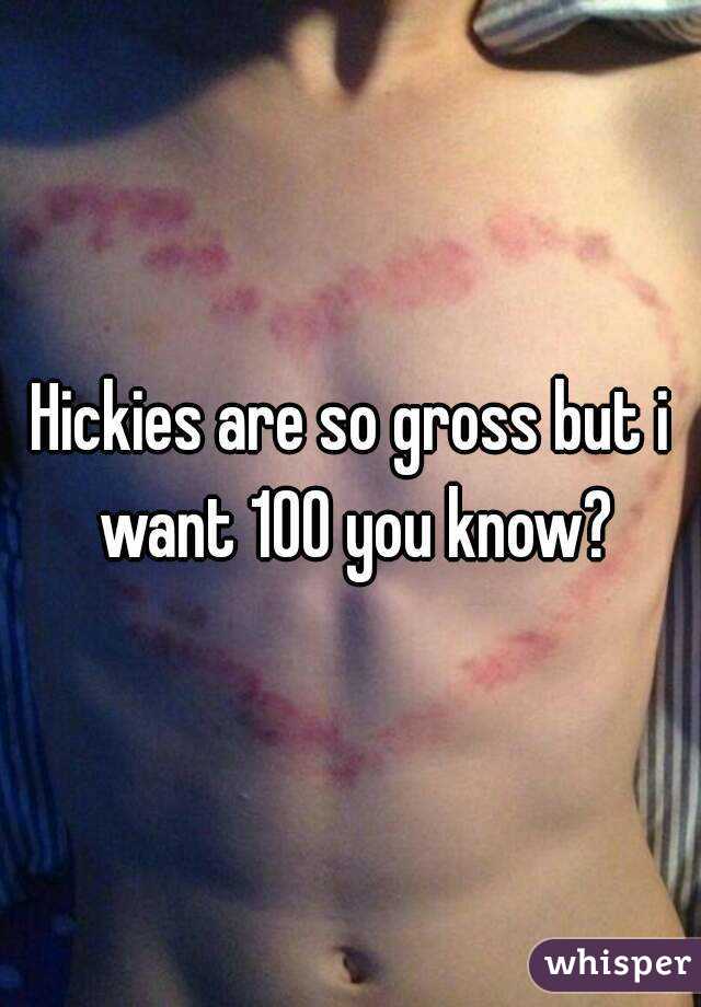 Hickies are so gross but i want 100 you know?